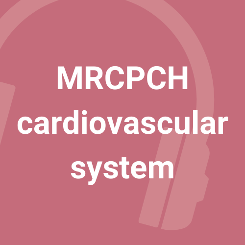 MRCPCH Cardiovascular system - 8 podcasts